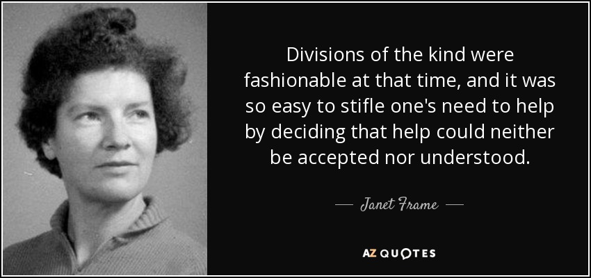 Divisions of the kind were fashionable at that time, and it was so easy to stifle one's need to help by deciding that help could neither be accepted nor understood. - Janet Frame