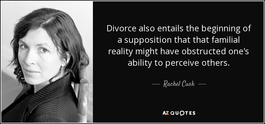 Divorce also entails the beginning of a supposition that that familial reality might have obstructed one's ability to perceive others. - Rachel Cusk
