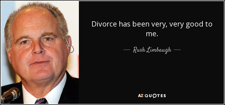 Divorce has been very, very good to me. - Rush Limbaugh