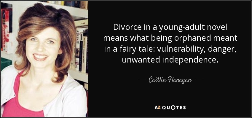 Divorce in a young-adult novel means what being orphaned meant in a fairy tale: vulnerability, danger, unwanted independence. - Caitlin Flanagan