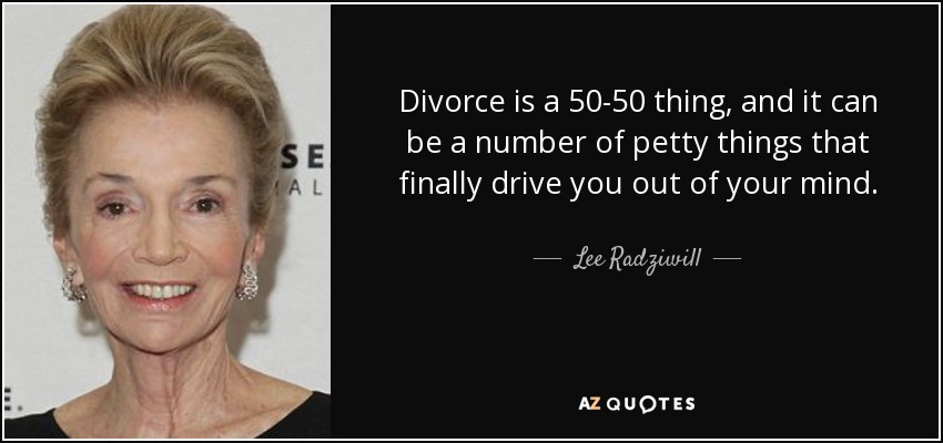 Divorce is a 50-50 thing, and it can be a number of petty things that finally drive you out of your mind. - Lee Radziwill
