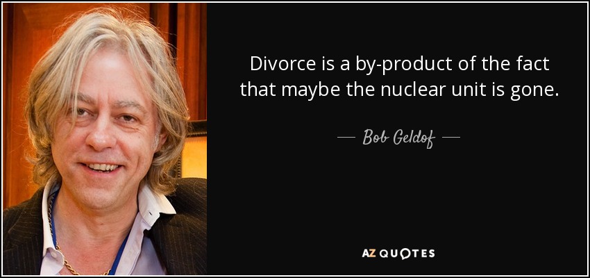 Divorce is a by-product of the fact that maybe the nuclear unit is gone. - Bob Geldof