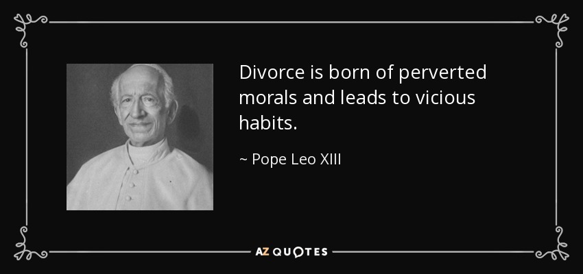 Divorce is born of perverted morals and leads to vicious habits. - Pope Leo XIII