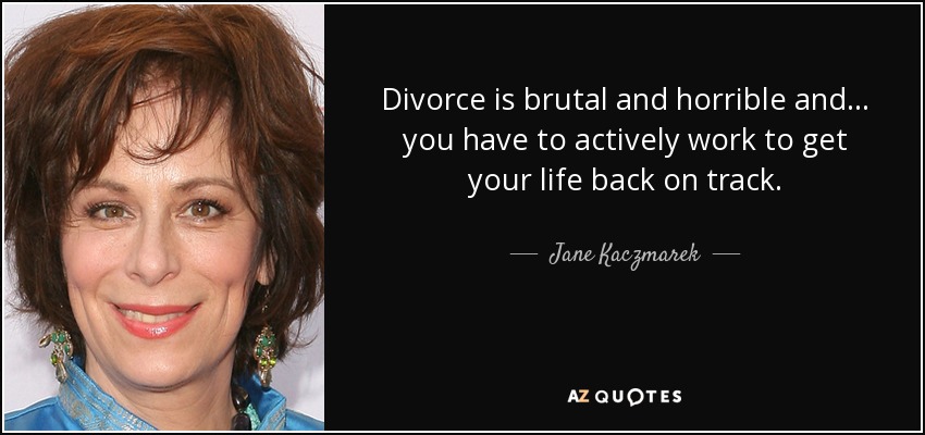 Divorce is brutal and horrible and... you have to actively work to get your life back on track. - Jane Kaczmarek