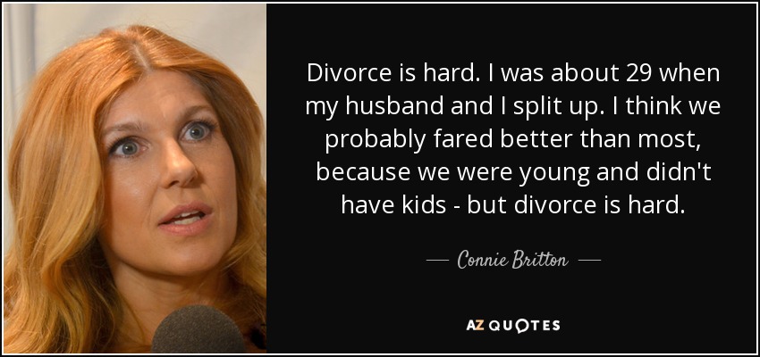 Divorce is hard. I was about 29 when my husband and I split up. I think we probably fared better than most, because we were young and didn't have kids - but divorce is hard. - Connie Britton