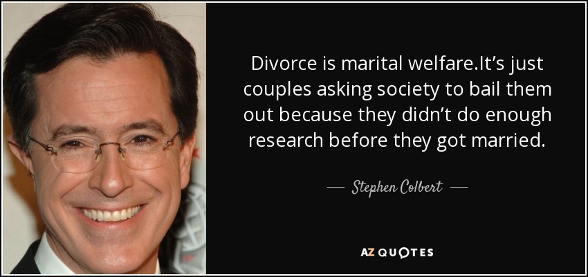Divorce is marital welfare.It’s just couples asking society to bail them out because they didn’t do enough research before they got married. - Stephen Colbert