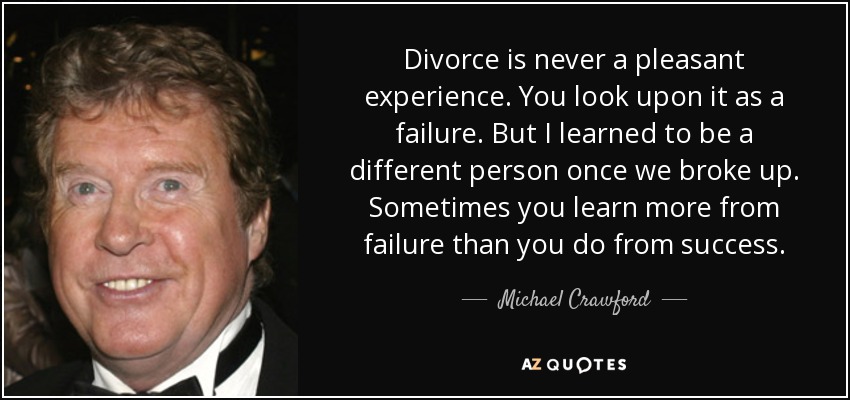 Divorce is never a pleasant experience. You look upon it as a failure. But I learned to be a different person once we broke up. Sometimes you learn more from failure than you do from success. - Michael Crawford