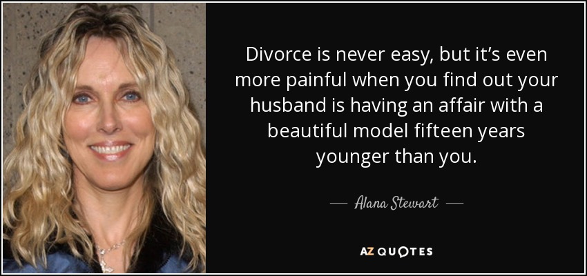 Divorce is never easy, but it’s even more painful when you find out your husband is having an affair with a beautiful model fifteen years younger than you. - Alana Stewart