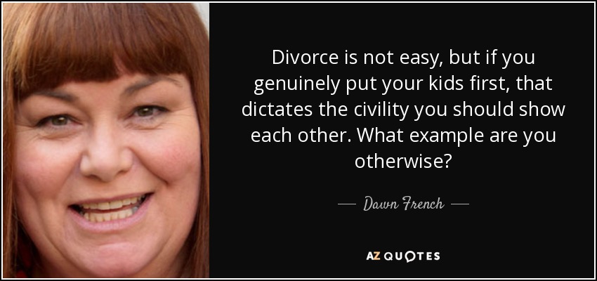 Divorce is not easy, but if you genuinely put your kids first, that dictates the civility you should show each other. What example are you otherwise? - Dawn French