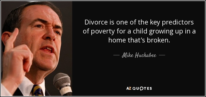 Divorce is one of the key predictors of poverty for a child growing up in a home that's broken. - Mike Huckabee