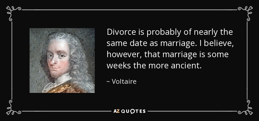 Divorce is probably of nearly the same date as marriage. I believe, however, that marriage is some weeks the more ancient. - Voltaire