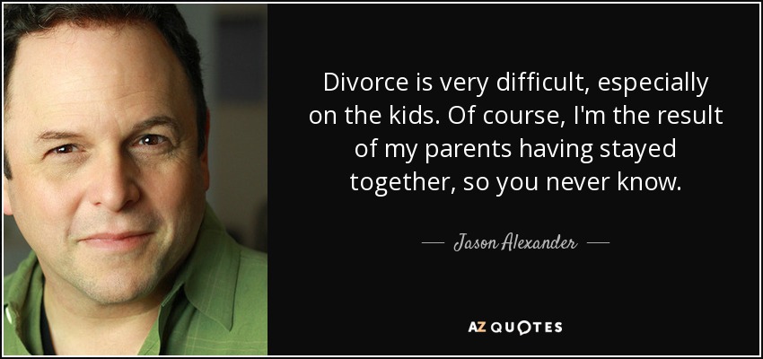 Divorce is very difficult, especially on the kids. Of course, I'm the result of my parents having stayed together, so you never know. - Jason Alexander