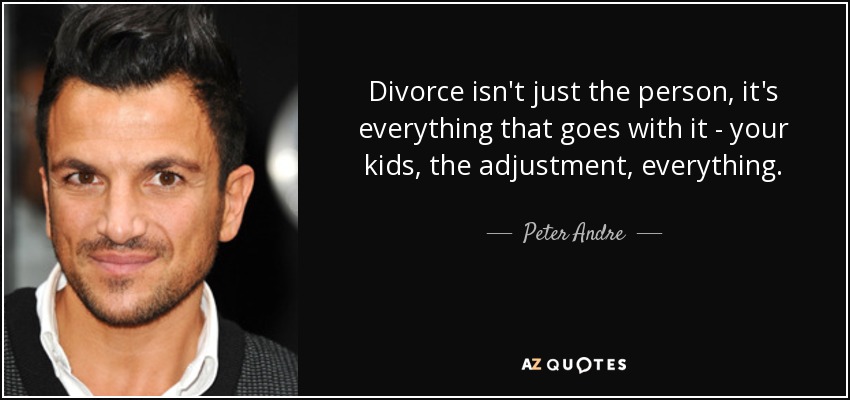 Divorce isn't just the person, it's everything that goes with it - your kids, the adjustment, everything. - Peter Andre