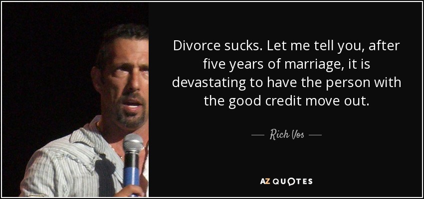 Divorce sucks. Let me tell you, after five years of marriage, it is devastating to have the person with the good credit move out. - Rich Vos