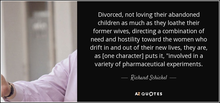 Divorced, not loving their abandoned children as much as they loathe their former wives, directing a combination of need and hostility toward the women who drift in and out of their new lives, they are, as [one character] puts it, 