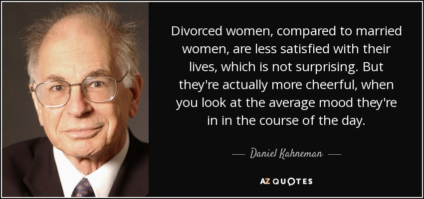 Divorced women, compared to married women, are less satisfied with their lives, which is not surprising. But they're actually more cheerful, when you look at the average mood they're in in the course of the day. - Daniel Kahneman