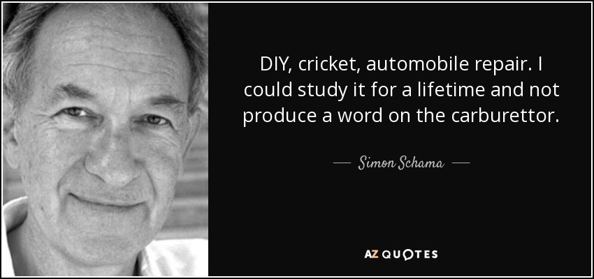 DIY, cricket, automobile repair. I could study it for a lifetime and not produce a word on the carburettor. - Simon Schama
