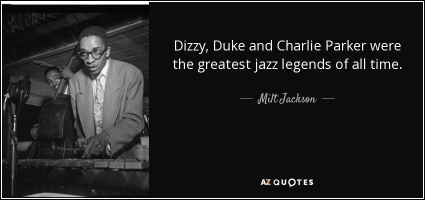 Dizzy, Duke and Charlie Parker were the greatest jazz legends of all time. - Milt Jackson