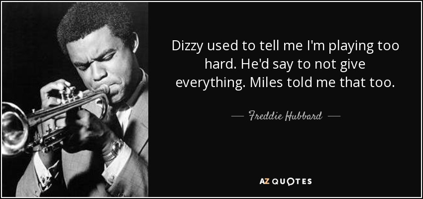 Dizzy used to tell me I'm playing too hard. He'd say to not give everything. Miles told me that too. - Freddie Hubbard