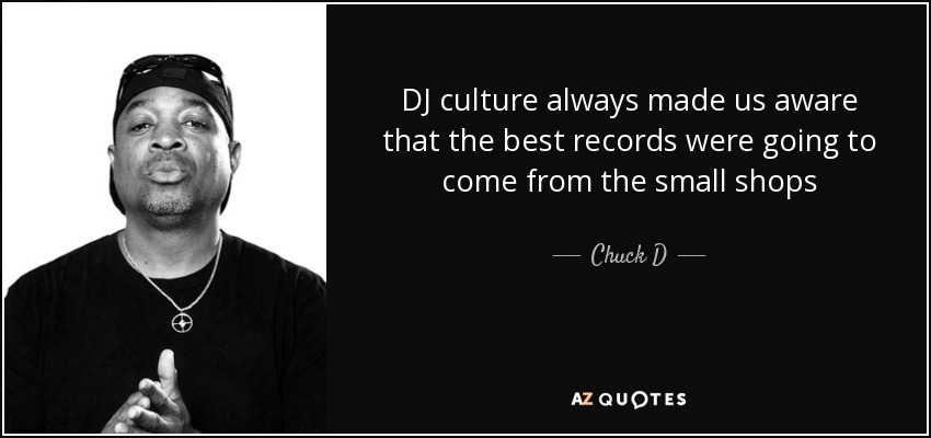 DJ culture always made us aware that the best records were going to come from the small shops - Chuck D