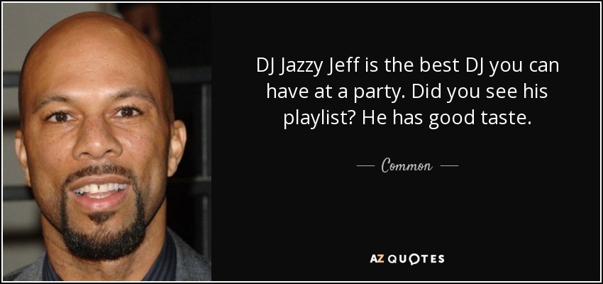 DJ Jazzy Jeff is the best DJ you can have at a party. Did you see his playlist? He has good taste. - Common