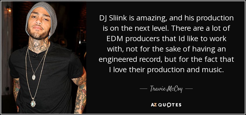 DJ Sliink is amazing, and his production is on the next level. There are a lot of EDM producers that Id like to work with, not for the sake of having an engineered record, but for the fact that I love their production and music. - Travie McCoy