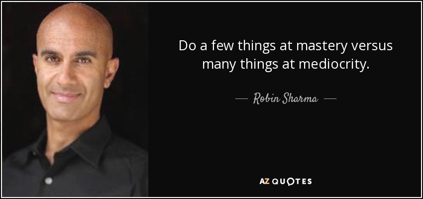 Do a few things at mastery versus many things at mediocrity. - Robin Sharma
