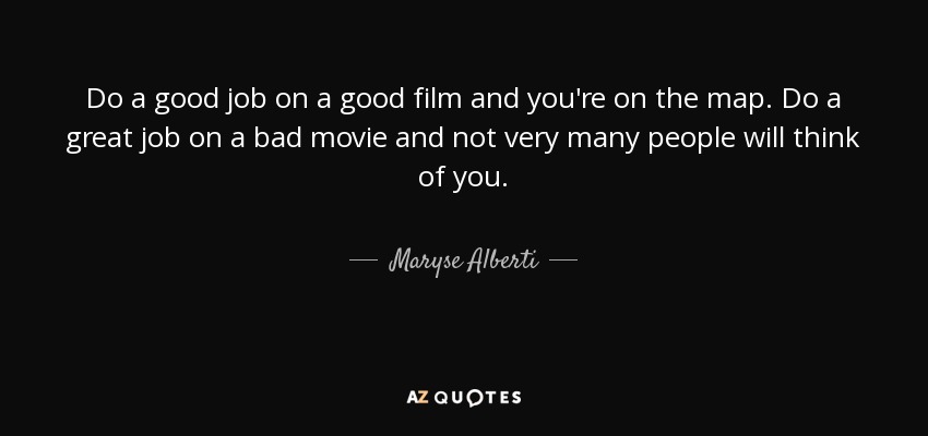 Do a good job on a good film and you're on the map. Do a great job on a bad movie and not very many people will think of you. - Maryse Alberti