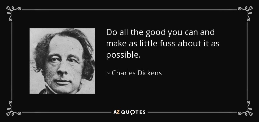 Do all the good you can and make as little fuss about it as possible. - Charles Dickens