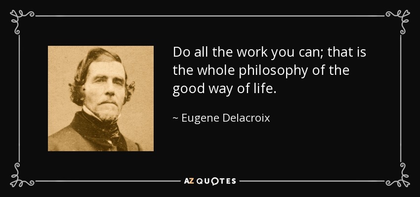 Do all the work you can; that is the whole philosophy of the good way of life. - Eugene Delacroix