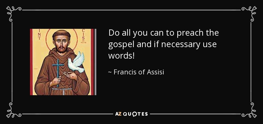 Do all you can to preach the gospel and if necessary use words! - Francis of Assisi
