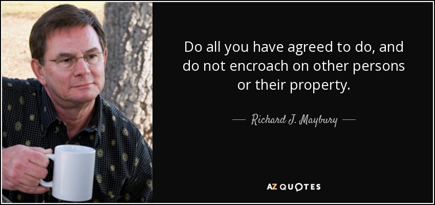 Do all you have agreed to do, and do not encroach on other persons or their property. - Richard J. Maybury