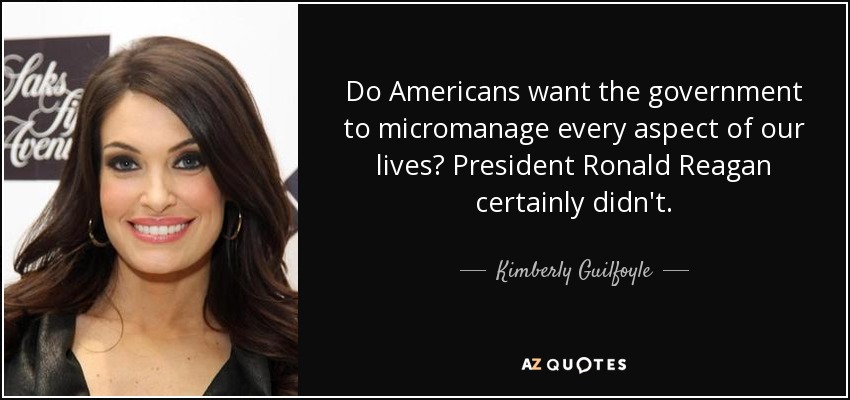 Do Americans want the government to micromanage every aspect of our lives? President Ronald Reagan certainly didn't. - Kimberly Guilfoyle
