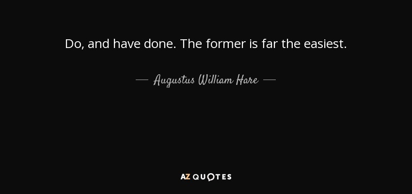 Do, and have done. The former is far the easiest. - Augustus William Hare