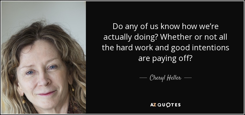 Do any of us know how we’re actually doing? Whether or not all the hard work and good intentions are paying off? - Cheryl Heller