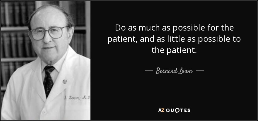 Do as much as possible for the patient, and as little as possible to the patient. - Bernard Lown