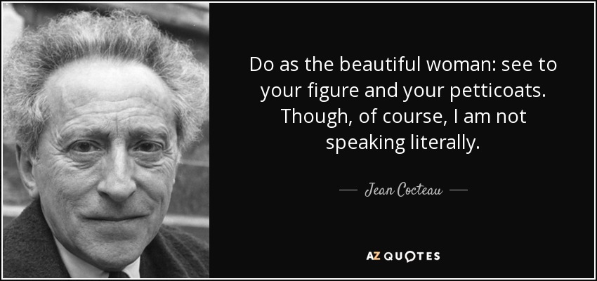 Do as the beautiful woman: see to your figure and your petticoats. Though, of course, I am not speaking literally. - Jean Cocteau