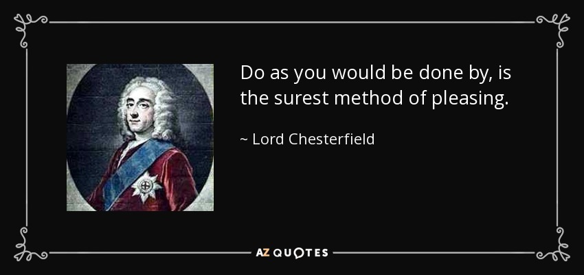 Do as you would be done by, is the surest method of pleasing. - Lord Chesterfield