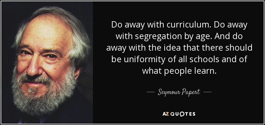 Do away with curriculum. Do away with segregation by age. And do away with the idea that there should be uniformity of all schools and of what people learn. - Seymour Papert