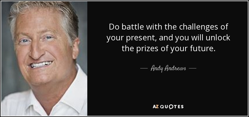 Do battle with the challenges of your present, and you will unlock the prizes of your future. - Andy Andrews