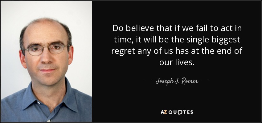 Do believe that if we fail to act in time, it will be the single biggest regret any of us has at the end of our lives. - Joseph J. Romm
