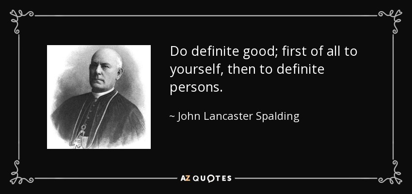 Do definite good; first of all to yourself, then to definite persons. - John Lancaster Spalding