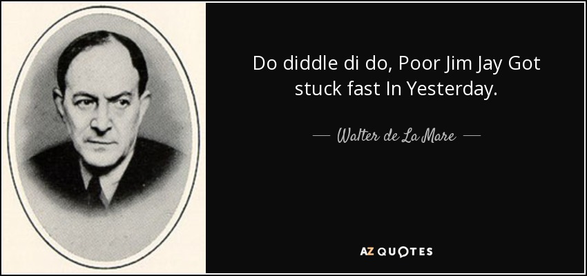 Do diddle di do, Poor Jim Jay Got stuck fast In Yesterday. - Walter de La Mare