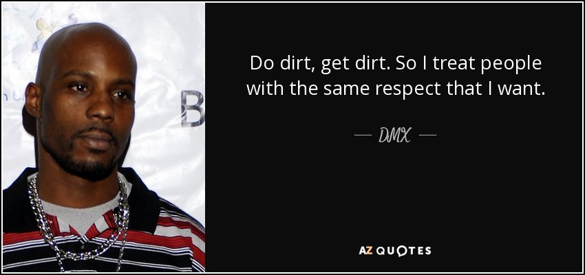 Do dirt, get dirt. So I treat people with the same respect that I want. - DMX