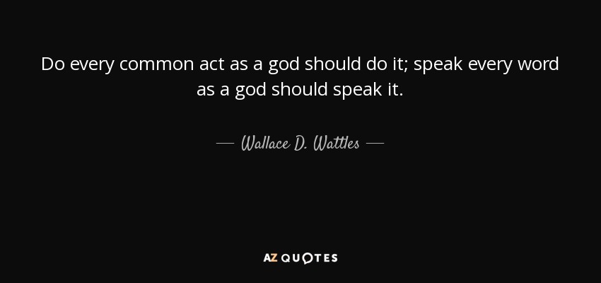 Do every common act as a god should do it; speak every word as a god should speak it. - Wallace D. Wattles