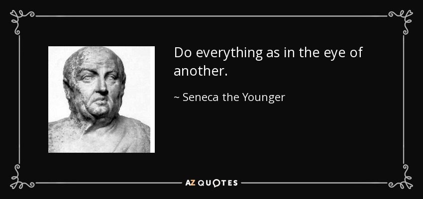 Do everything as in the eye of another. - Seneca the Younger