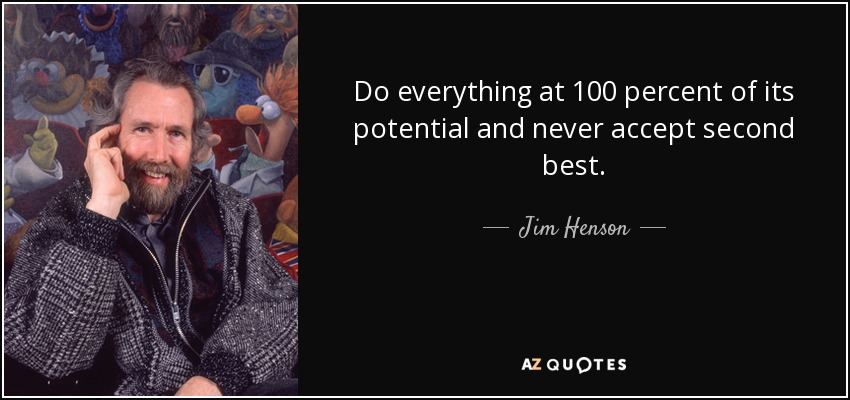 Do everything at 100 percent of its potential and never accept second best. - Jim Henson