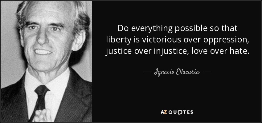 Do everything possible so that liberty is victorious over oppression, justice over injustice, love over hate. - Ignacio Ellacuria