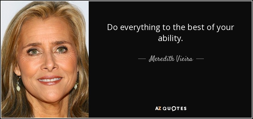 Do everything to the best of your ability. - Meredith Vieira