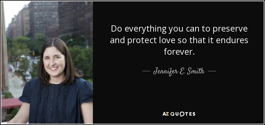 Do everything you can to preserve and protect love so that it endures forever. - Jennifer E. Smith